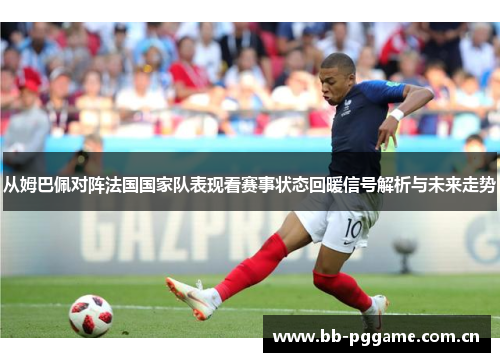 从姆巴佩对阵法国国家队表现看赛事状态回暖信号解析与未来走势