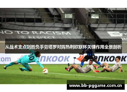 从战术支点到胜负手劳塔罗对阵热刺欧联杯关键作用全景剖析 从战术支点到胜负手劳塔罗对阵热刺欧联杯关键作用全景剖析