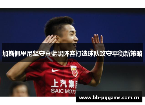 加斯佩里尼坚守真蓝黑阵容打造球队攻守平衡新策略